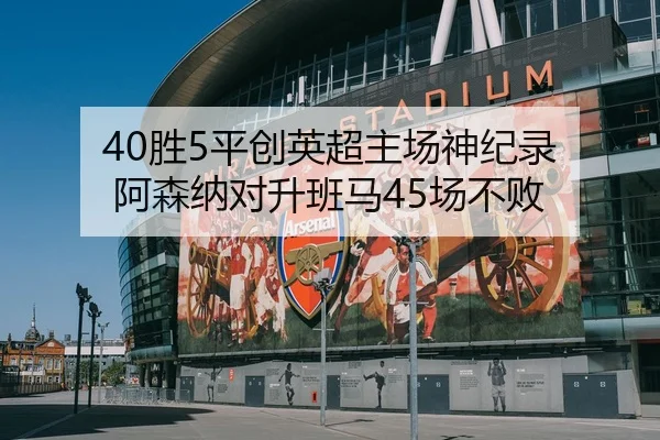 40胜5平创英超主场神纪录 阿森纳对升班马45场不败